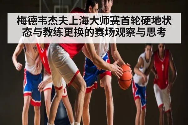 梅德韦杰夫上海大师赛首轮硬地状态与教练更换的赛场观察与思考