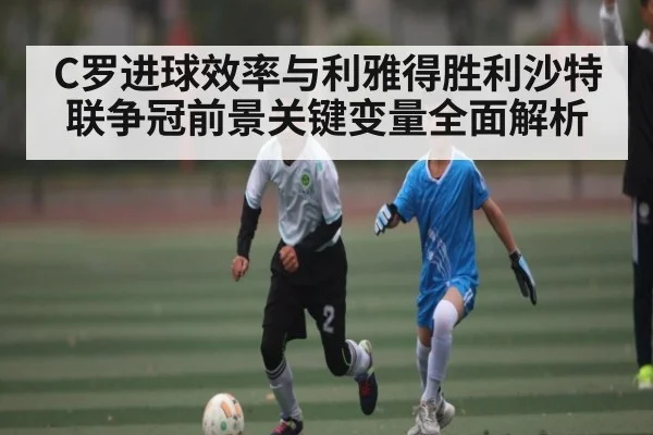 C罗进球效率与利雅得胜利沙特联争冠前景关键变量全面解析