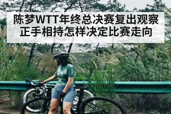 陈梦WTT年终总决赛复出观察正手相持怎样决定比赛走向