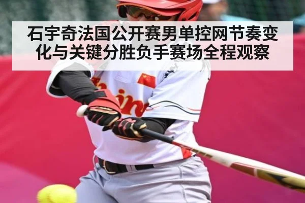 石宇奇法国公开赛男单控网节奏变化与关键分胜负手赛场全程观察
