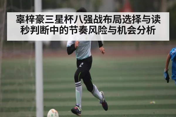 辜梓豪三星杯八强战布局选择与读秒判断中的节奏风险与机会分析